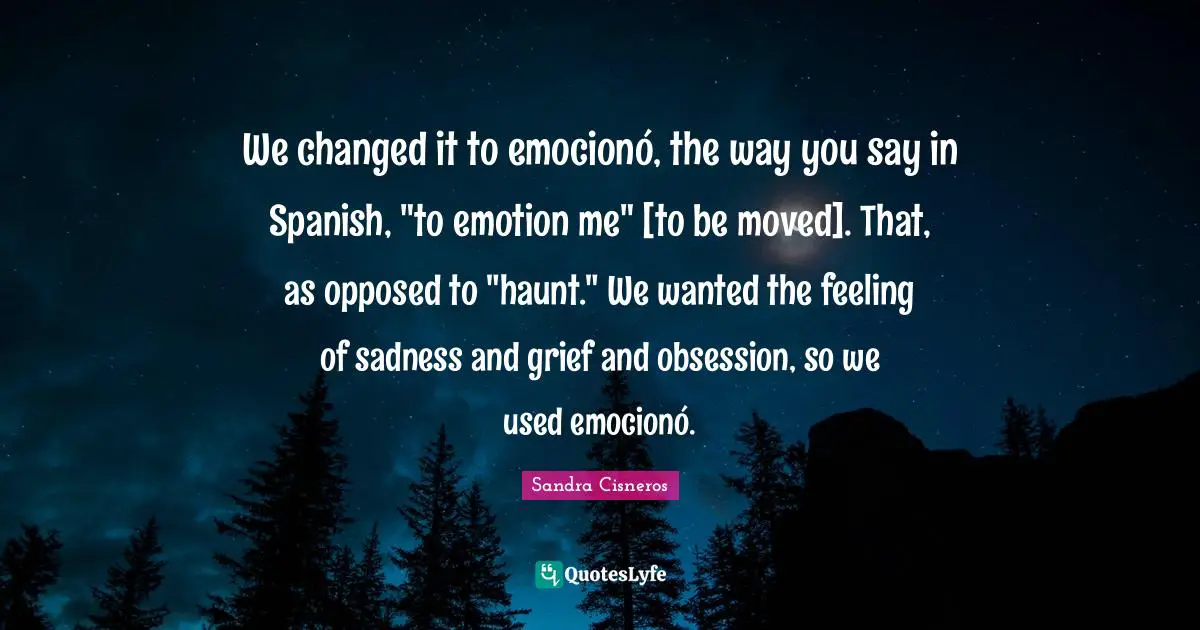 We changed it to emocionó, the way you say in Spanish, "to emotion me" [to be moved]. That, as opposed to "haunt." We wanted the feeling of sadness and grief and obsession, so we used emocionó.