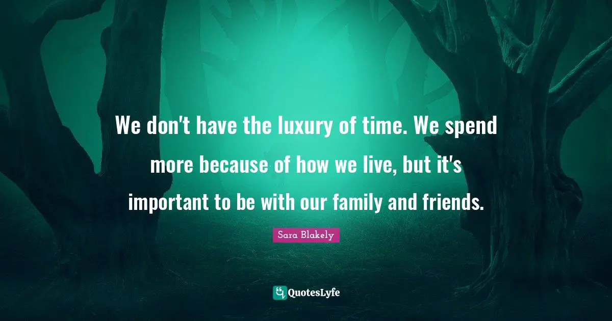 We don't have the luxury of time. We spend more because of how we live, but it's important to be with our family and friends.