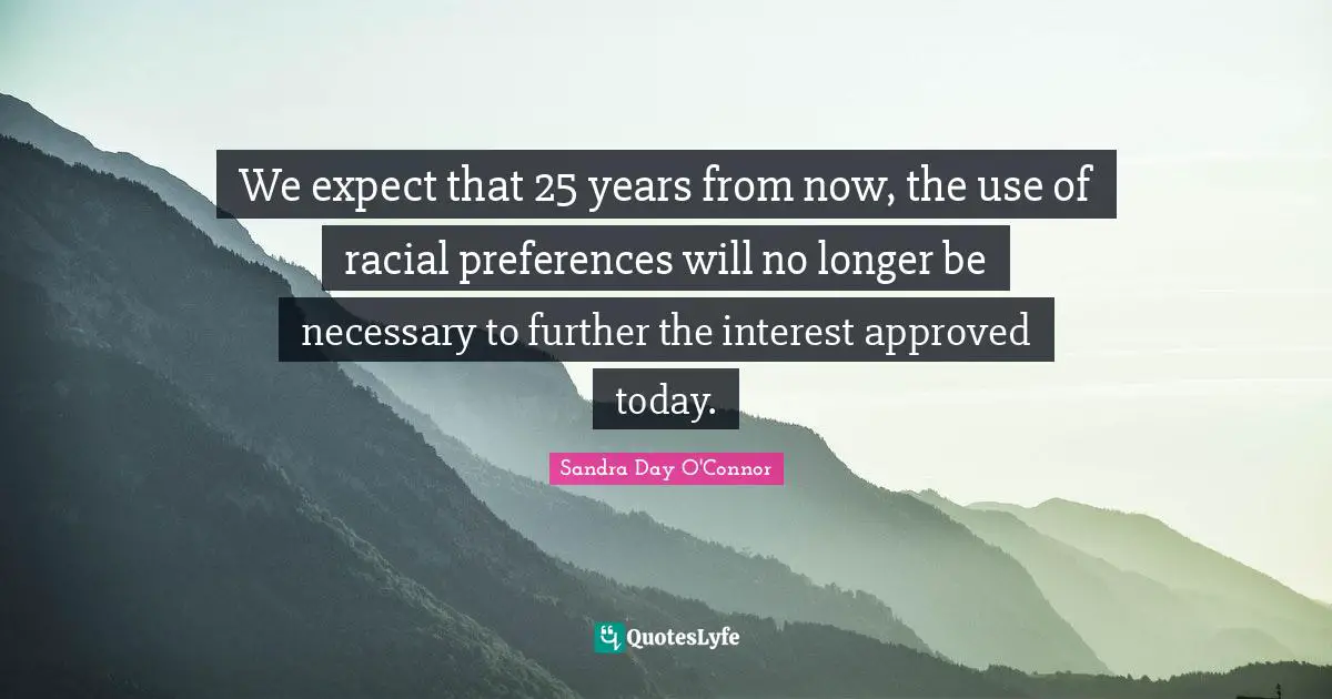 We expect that 25 years from now, the use of racial preferences will no longer be necessary to further the interest approved today.