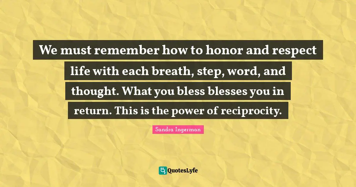 Bless Quotes: "We must remember how to honor and respect life with each breath, step, word, and thought. What you bless blesses you in return. This is the power of reciprocity."