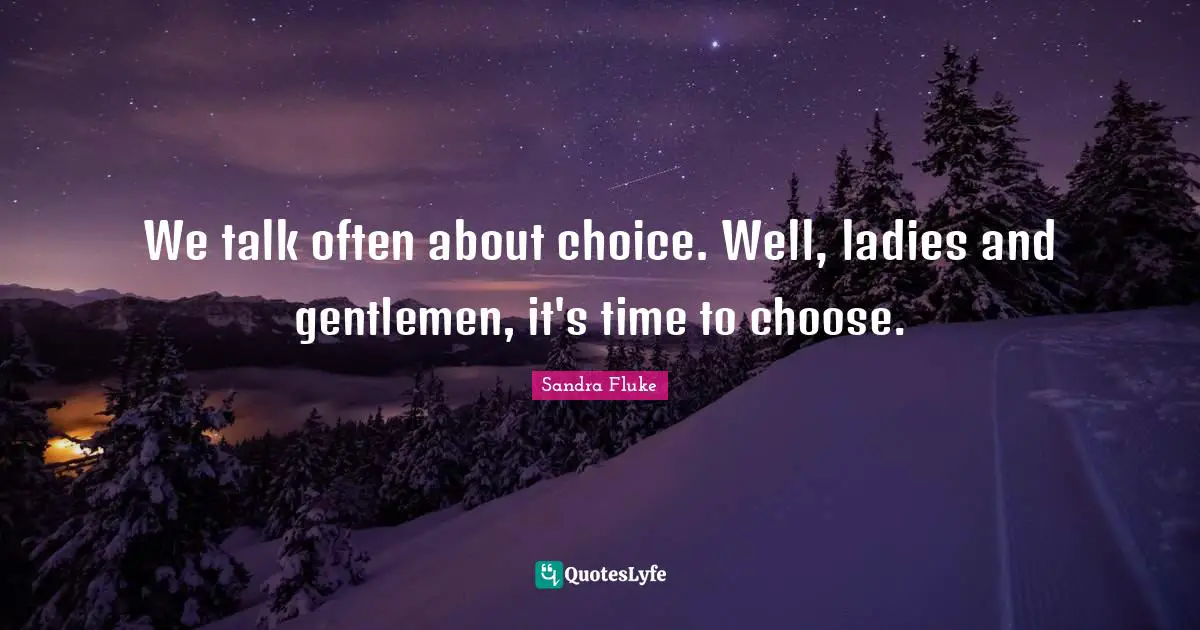 We talk often about choice. Well, ladies and gentlemen, it's time to choose.