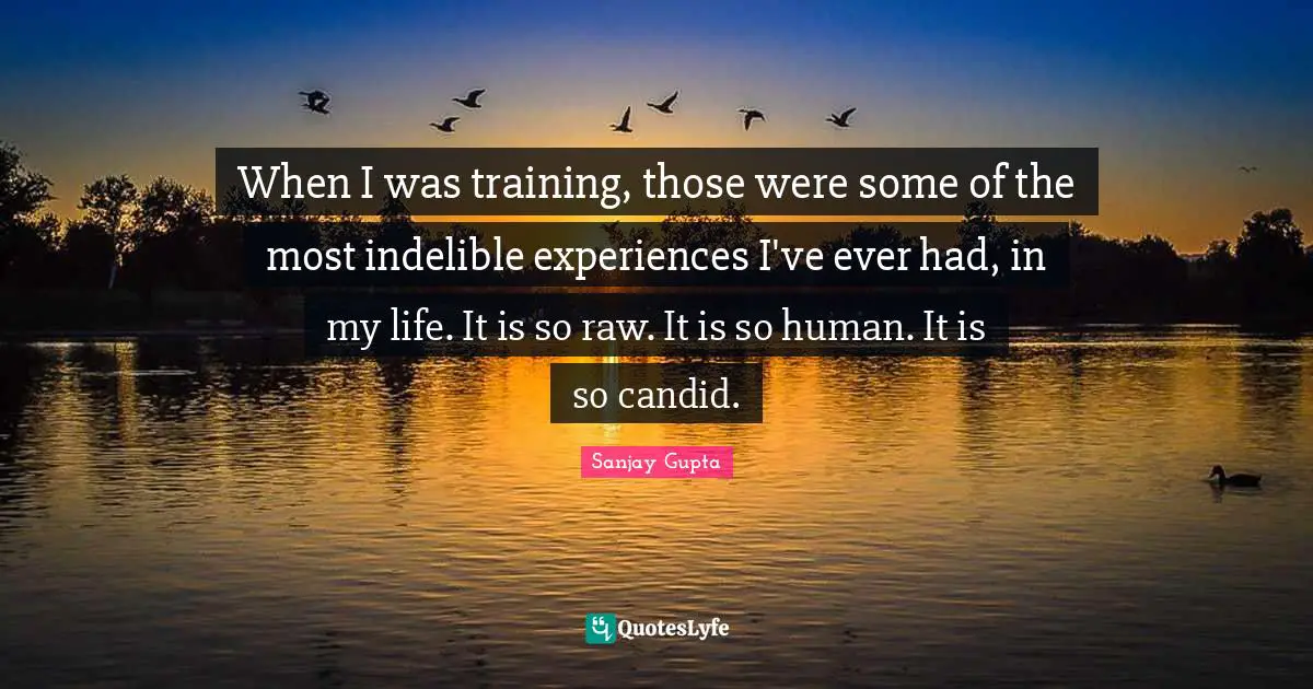 Candid Quotes: "When I was training, those were some of the most indelible experiences I've ever had, in my life. It is so raw. It is so human. It is so candid."