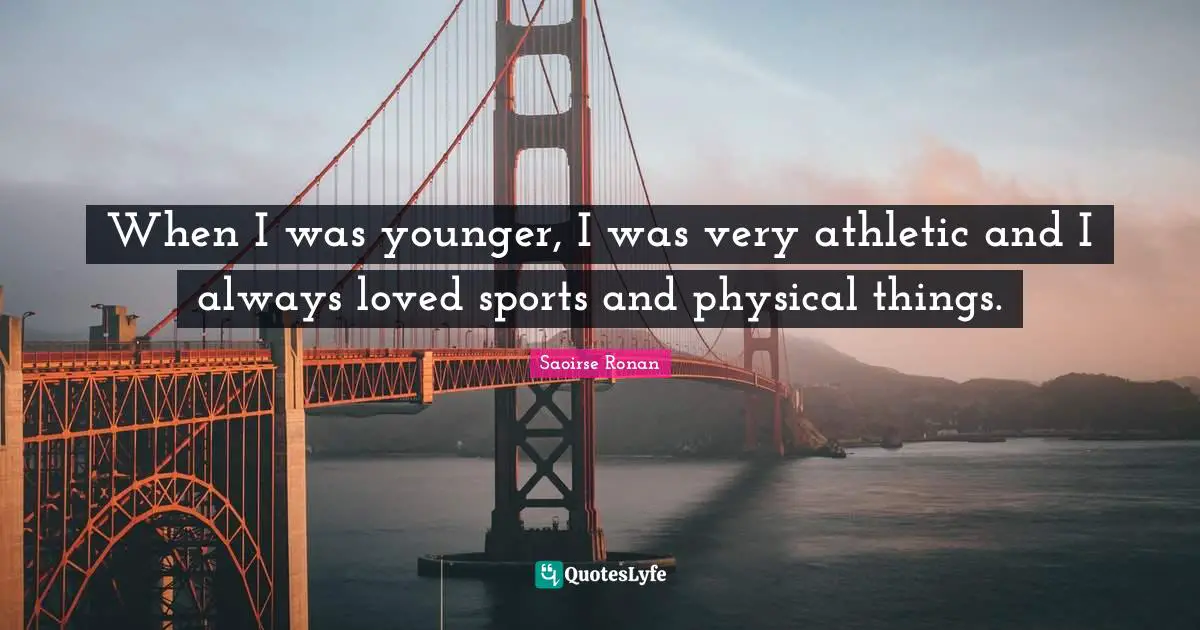 When I was younger, I was very athletic and I always loved sports and physical things.