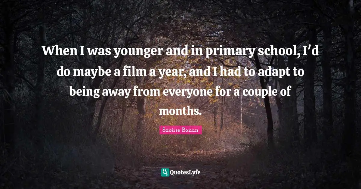 When I was younger and in primary school, I'd do maybe a film a year, and I had to adapt to being away from everyone for a couple of months.