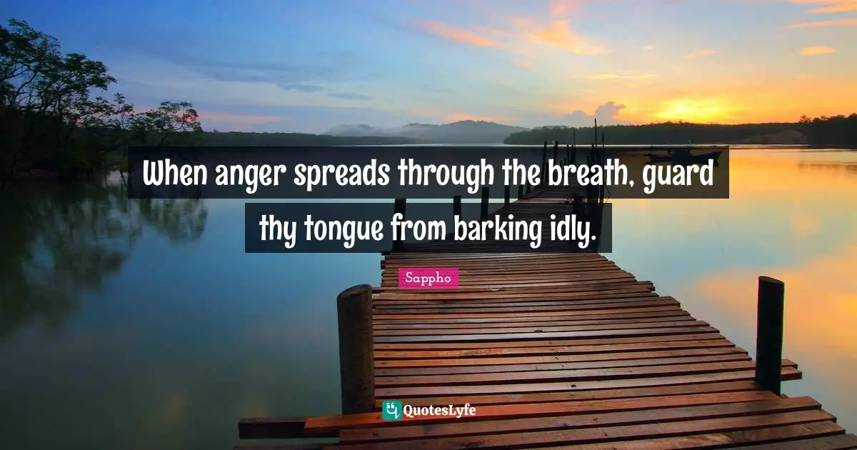 When anger spreads through the breath, guard thy tongue from barking idly.
