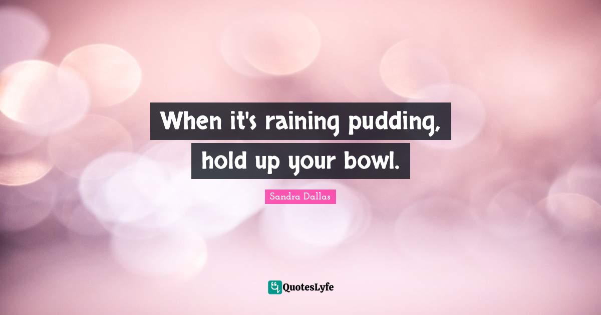 Sandra Dallas Quotes: "When it's raining pudding, hold up your bowl."