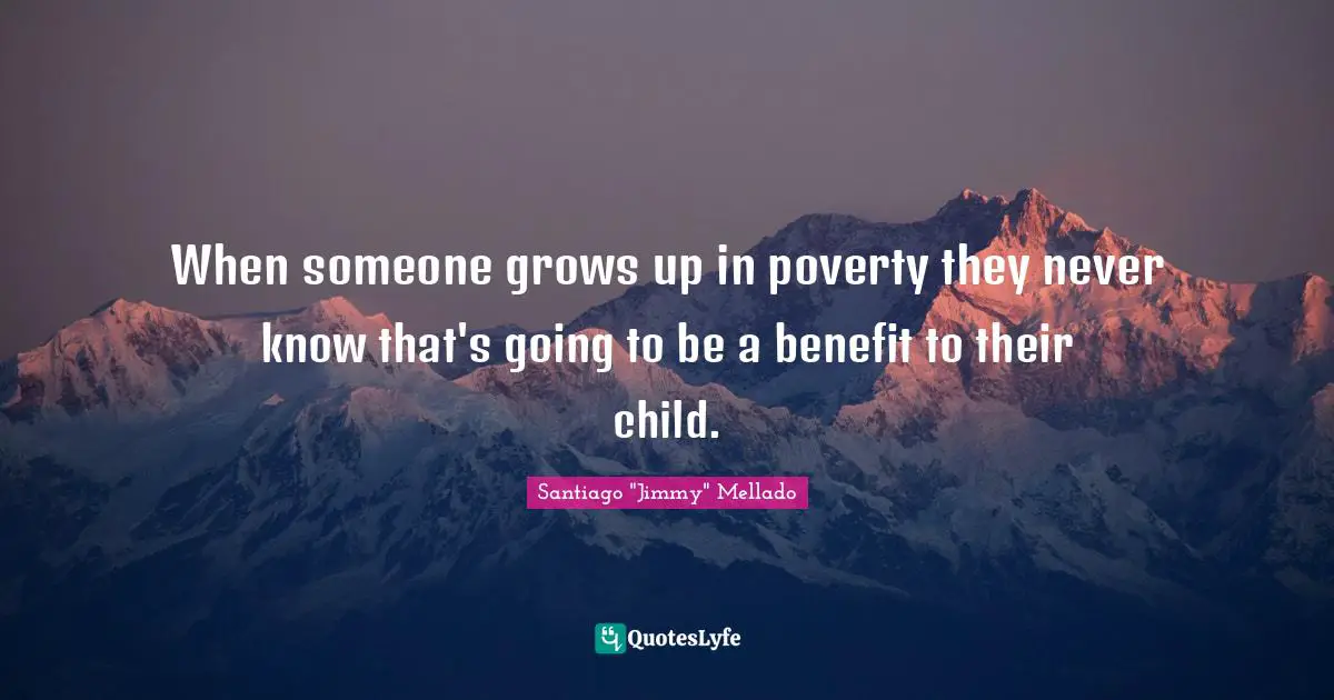 When someone grows up in poverty they never know that's going to be a benefit to their child.