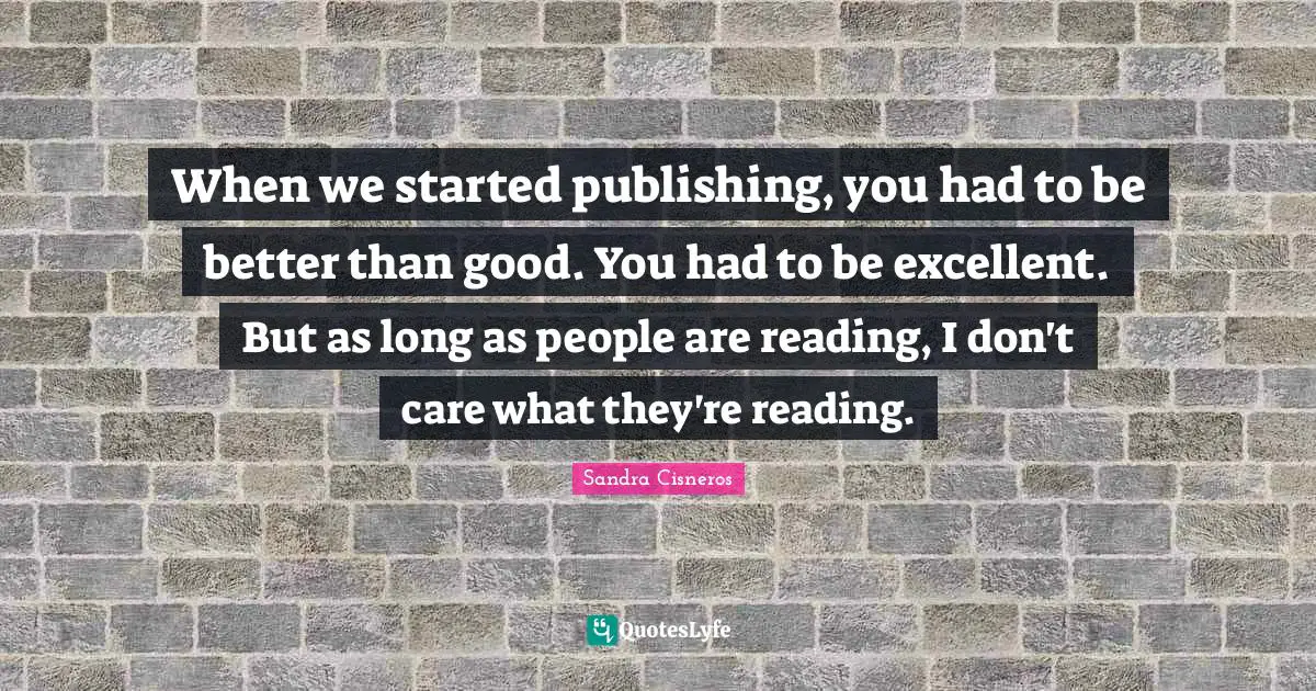 When we started publishing, you had to be better than good. You had to be excellent. But as long as people are reading, I don't care what they're reading.
