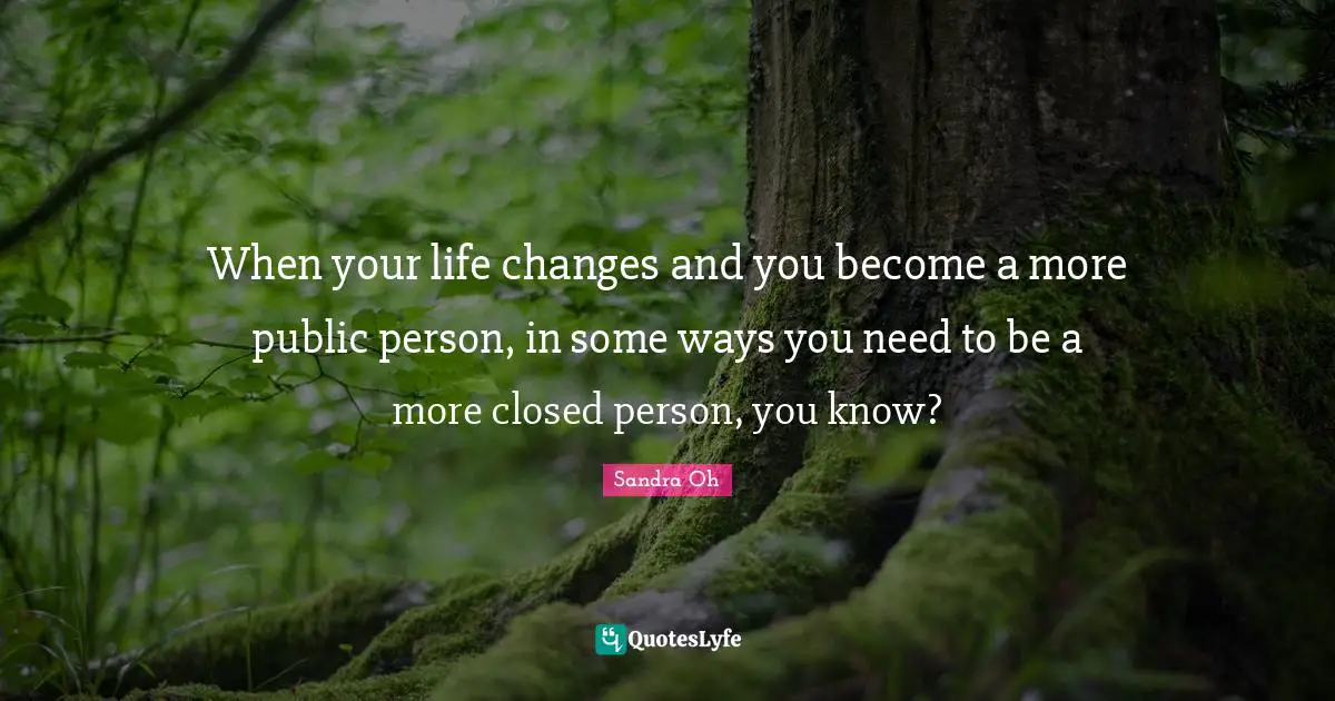 When your life changes and you become a more public person, in some ways you need to be a more closed person, you know?