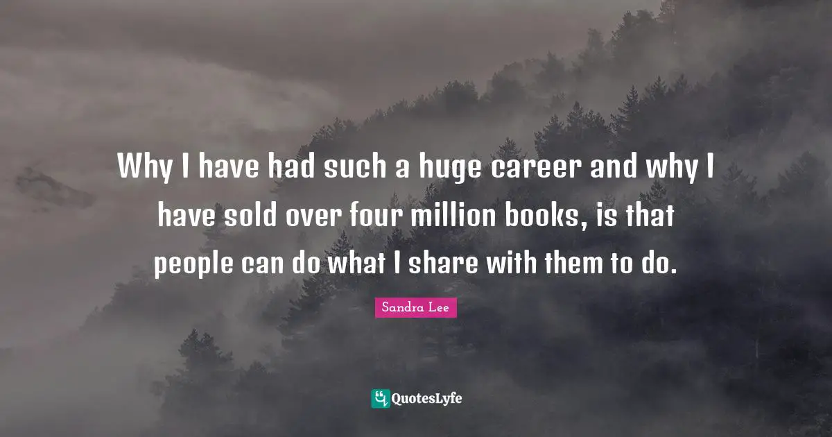 Why I have had such a huge career and why I have sold over four million books, is that people can do what I share with them to do.