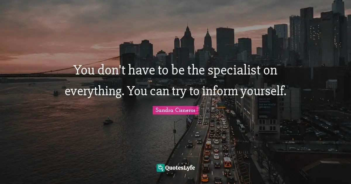You don't have to be the specialist on everything. You can try to inform yourself.