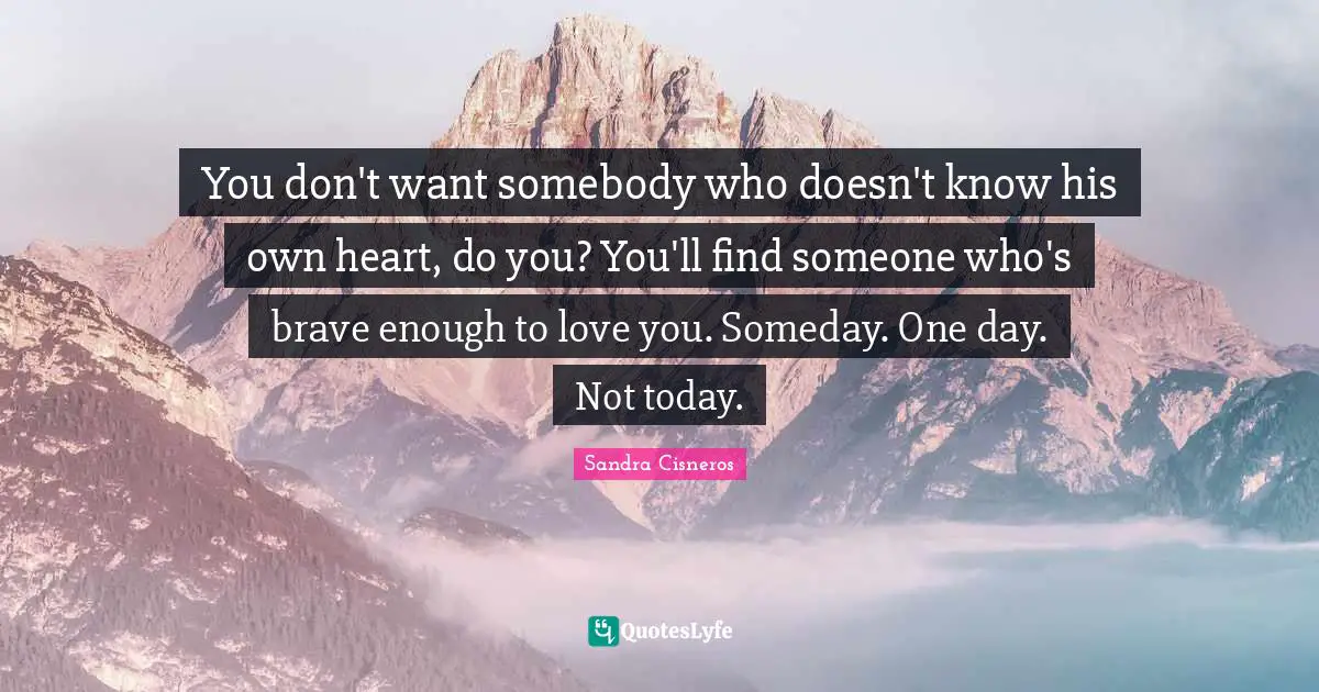 Someday Quotes: "You don't want somebody who doesn't know his own heart, do you? You'll find someone who's brave enough to love you. Someday. One day. Not today."