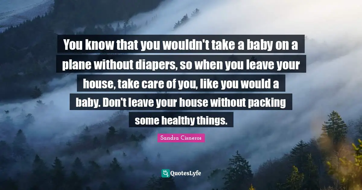 You know that you wouldn't take a baby on a plane without diapers, so when you leave your house, take care of you, like you would a baby. Don't leave your house without packing some healthy things.