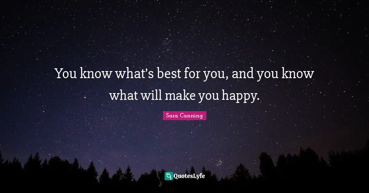 You know what’s best for you, and you know what will make you happy.