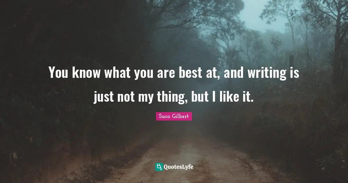 You know what you are best at, and writing is just not my thing, but I like it.