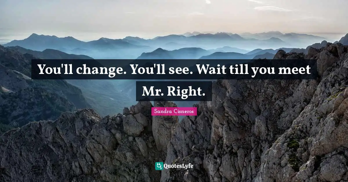 You'll change. You'll see. Wait till you meet Mr. Right.