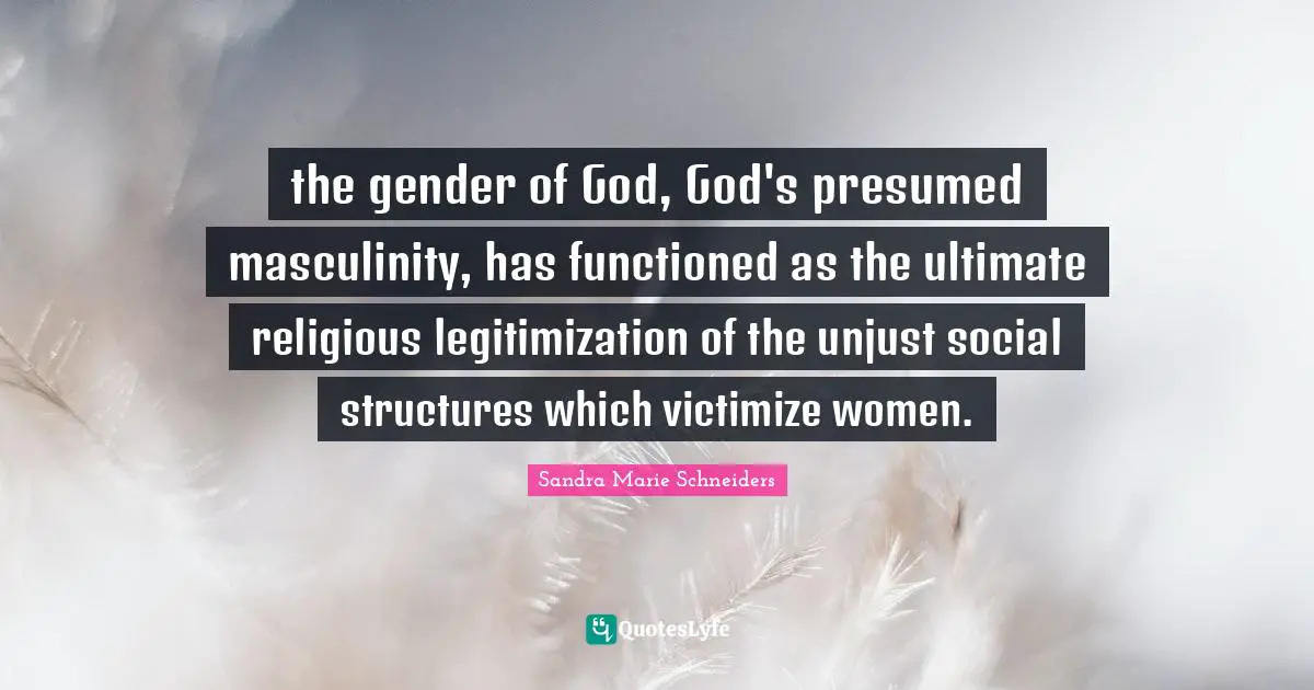 the gender of God, God's presumed masculinity, has functioned as the ultimate religious legitimization of the unjust social structures which victimize women.