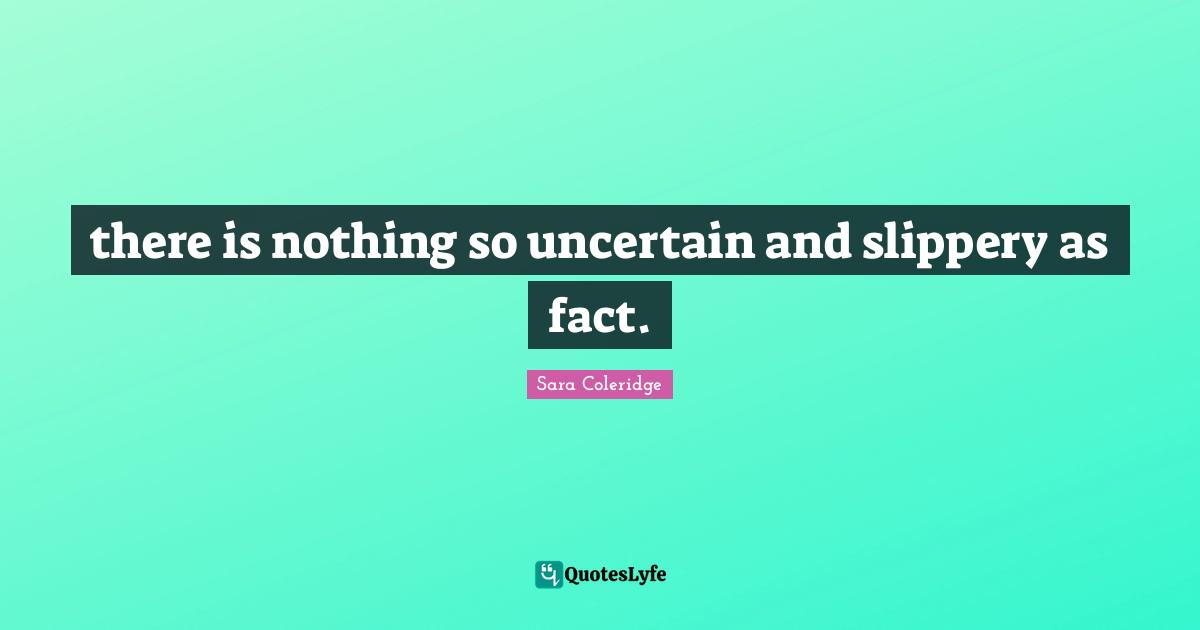 there is nothing so uncertain and slippery as fact.