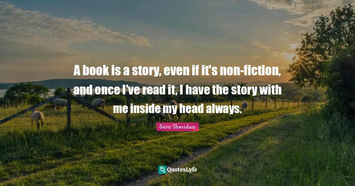Sara Sheridan Quotes: "A book is a story, even if it's non-fiction, and once I've read it, I have the story with me inside my head always."