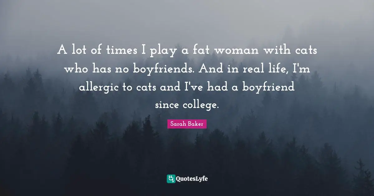 A lot of times I play a fat woman with cats who has no boyfriends. And in real life, I'm allergic to cats and I've had a boyfriend since college.