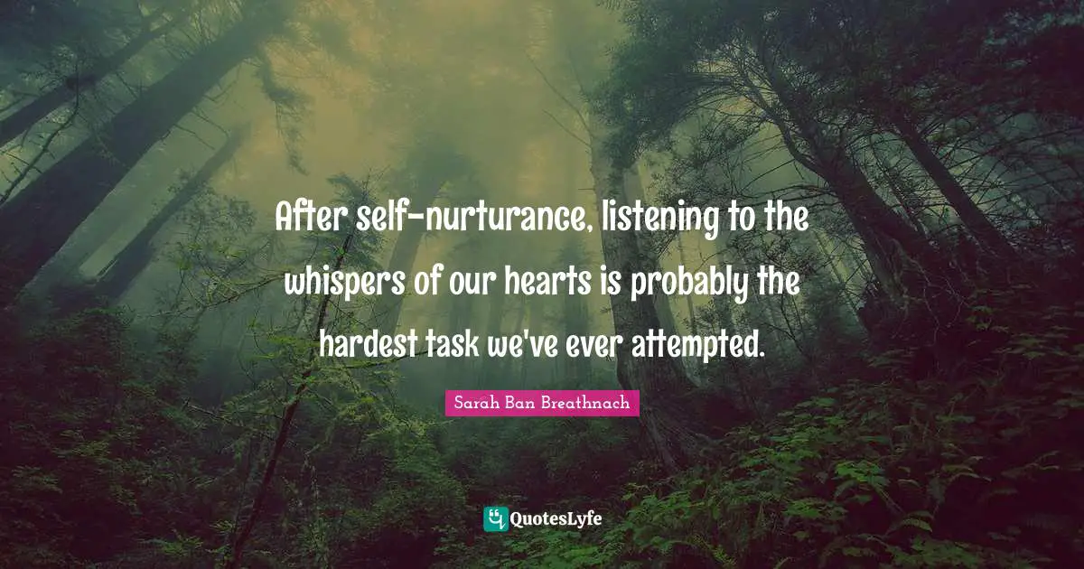 After self-nurturance, listening to the whispers of our hearts is probably the hardest task we've ever attempted.