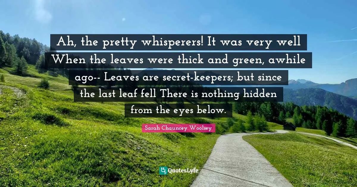 Ah, the pretty whisperers! It was very well When the leaves were thick and green, awhile ago-- Leaves are secret-keepers; but since the last leaf fell There is nothing hidden from the eyes below.