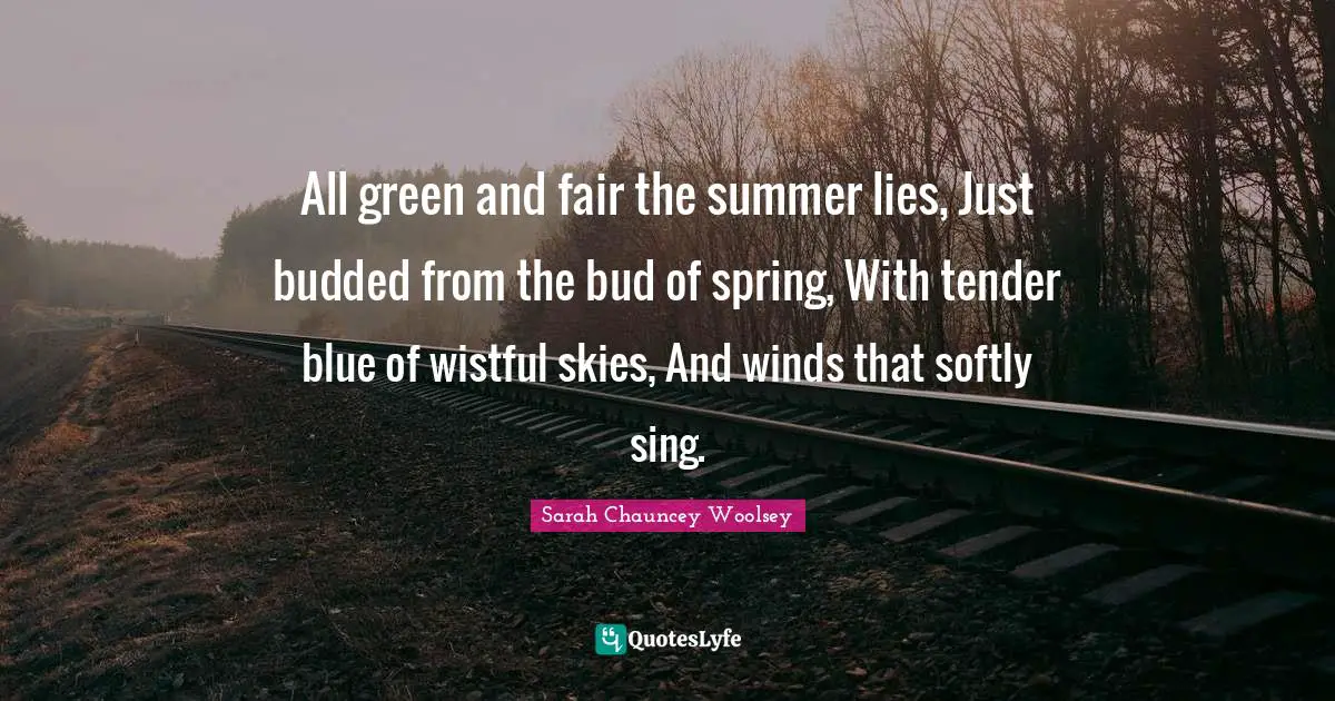 All green and fair the summer lies, Just budded from the bud of spring, With tender blue of wistful skies, And winds that softly sing.