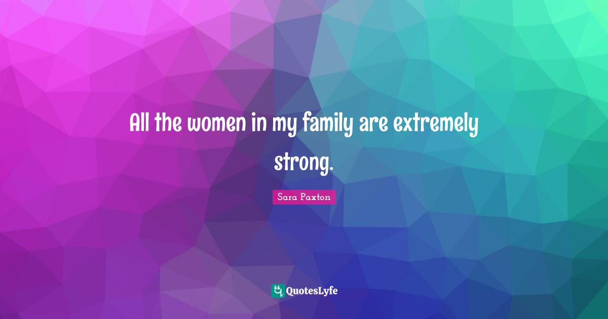 All the women in my family are extremely strong.