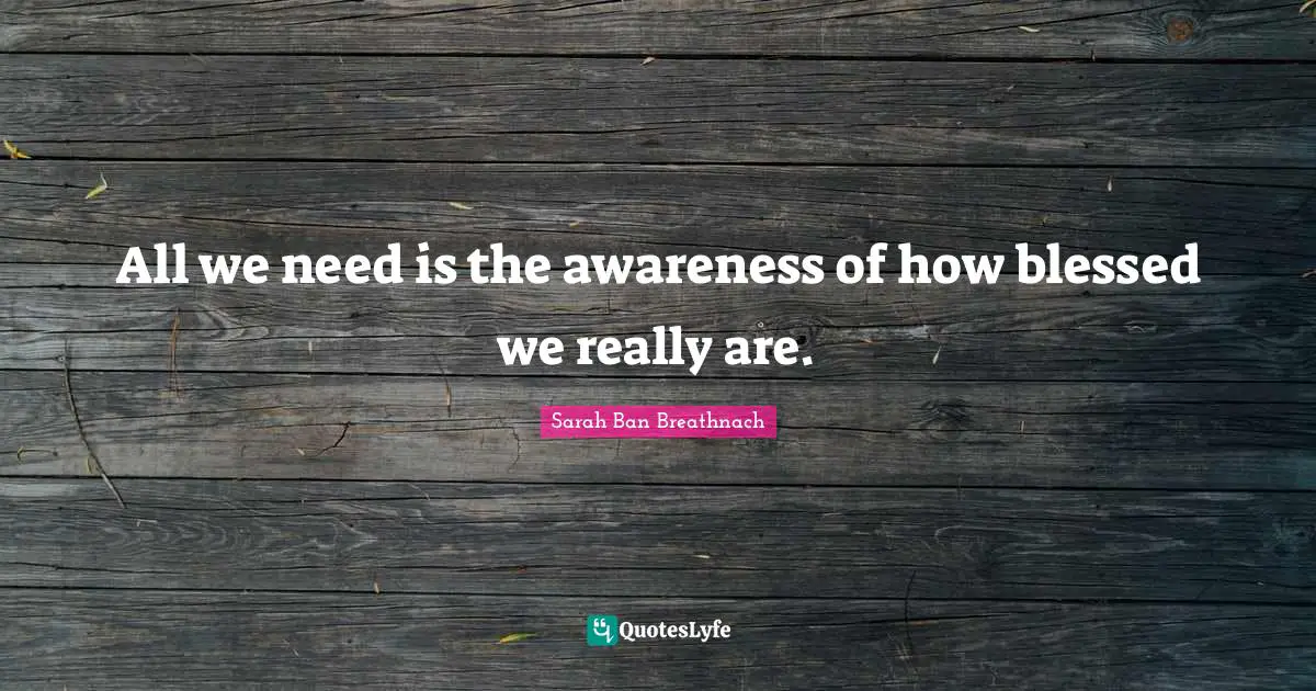 All we need is the awareness of how blessed we really are.