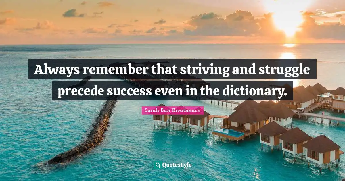 Always remember that striving and struggle precede success even in the dictionary.