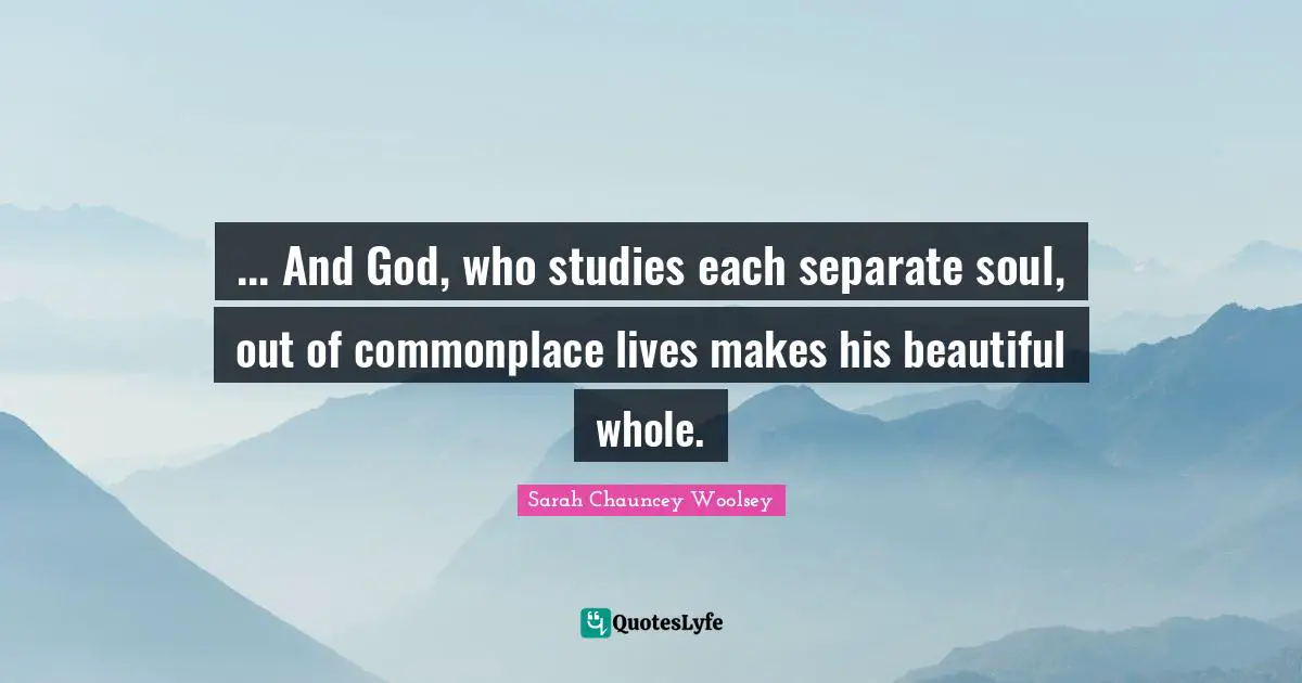 ... And God, who studies each separate soul, out of commonplace lives makes his beautiful whole.