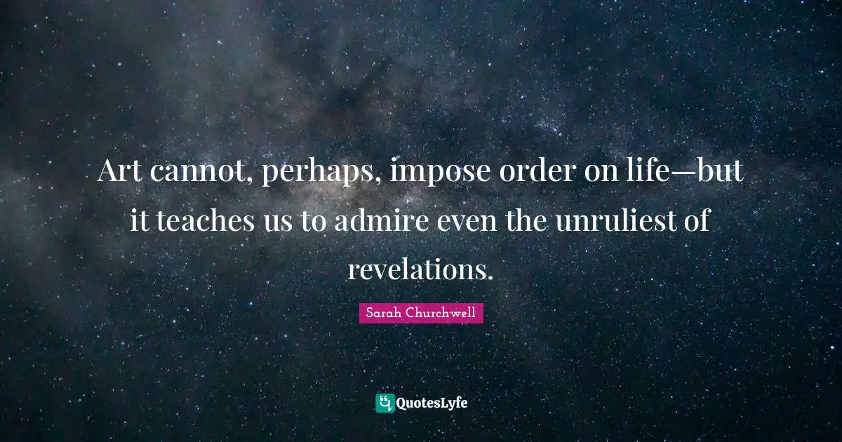 Art cannot, perhaps, impose order on life—but it teaches us to admire even the unruliest of revelations.