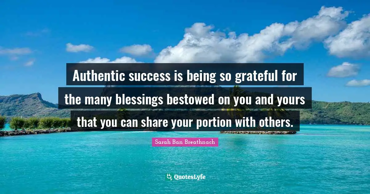 Authentic success is being so grateful for the many blessings bestowed on you and yours that you can share your portion with others.