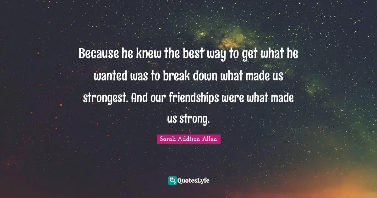Because he knew the best way to get what he wanted was to break down what made us strongest. And our friendships were what made us strong.