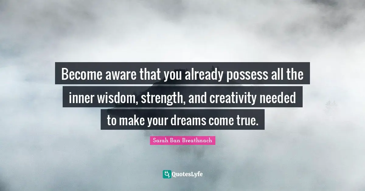 Become aware that you already possess all the inner wisdom, strength, and creativity needed to make your dreams come true.