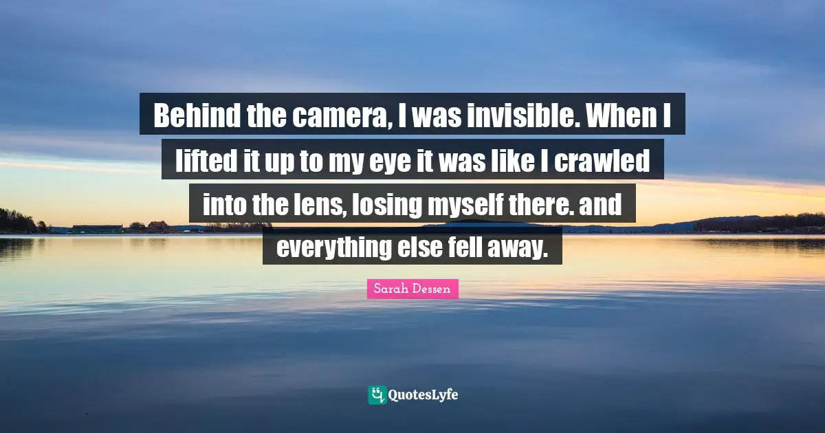 Losing Myself Quotes: "Behind the camera, I was invisible. When I lifted it up to my eye it was like I crawled into the lens, losing myself there. and everything else fell away."