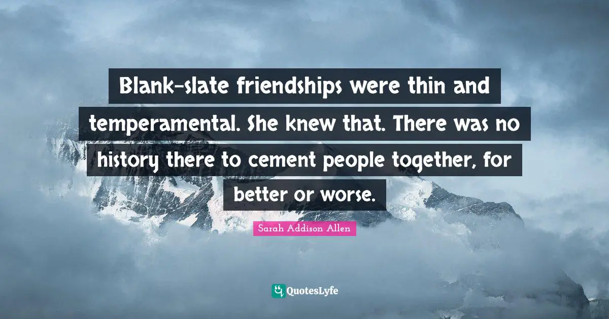Blank-slate friendships were thin and temperamental. She knew that. There was no history there to cement people together, for better or worse.