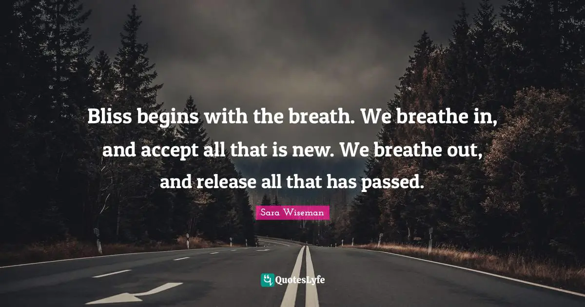 Bliss begins with the breath. We breathe in, and accept all that is new. We breathe out, and release all that has passed.
