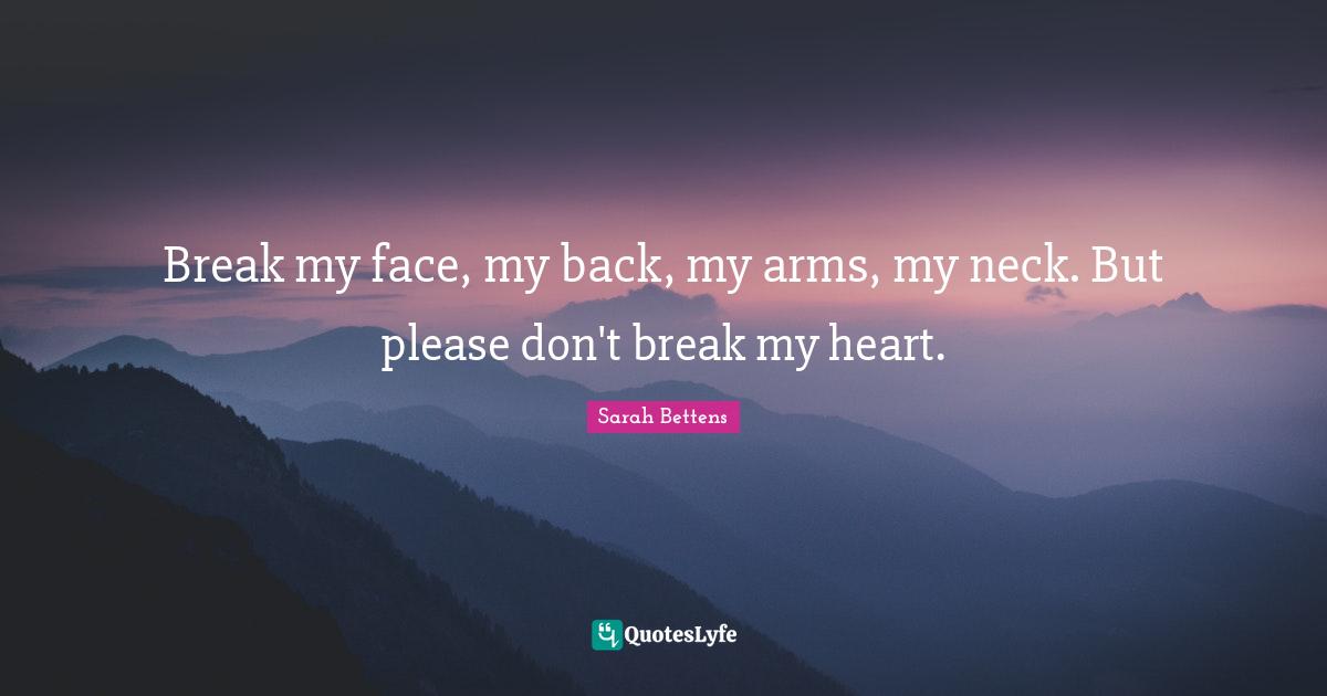 Break my face, my back, my arms, my neck. But please don't break my heart.