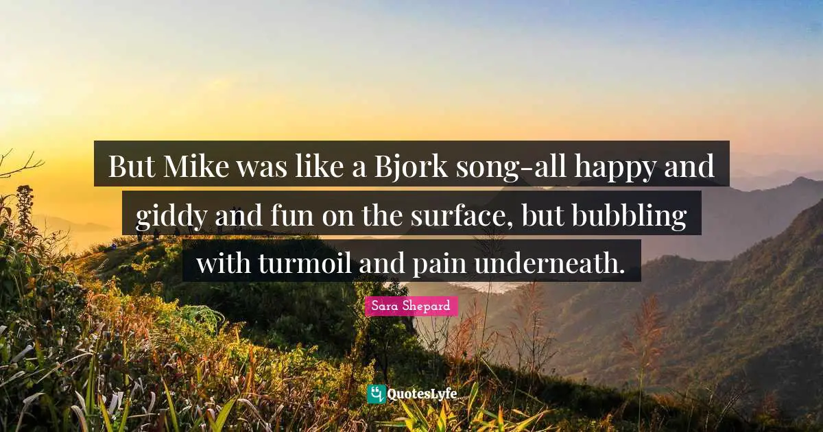 But Mike was like a Bjork song-all happy and giddy and fun on the surface, but bubbling with turmoil and pain underneath.