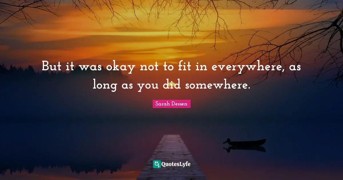 But it was okay not to fit in everywhere, as long as you did somewhere.