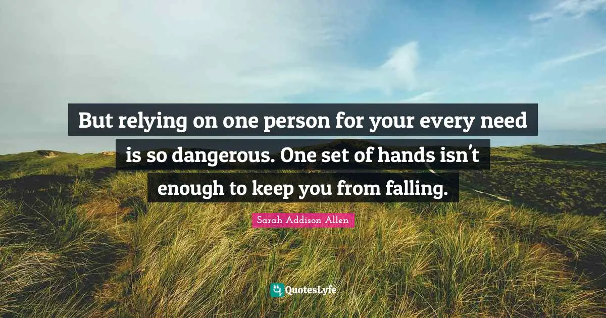 But relying on one person for your every need is so dangerous. One set of hands isn't enough to keep you from falling.