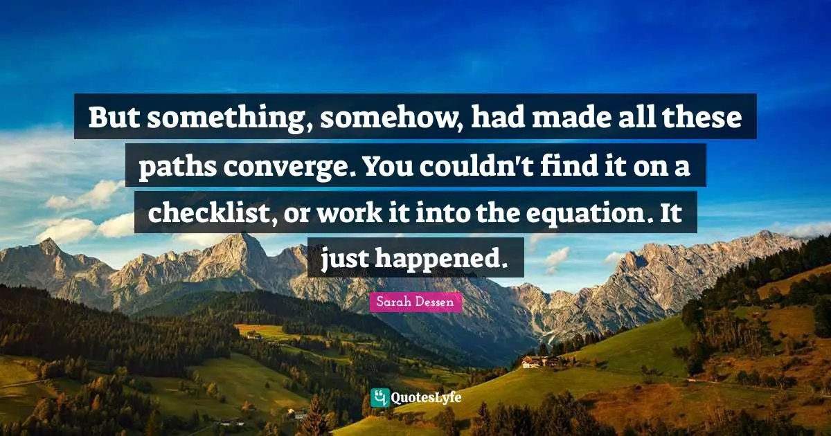 But something, somehow, had made all these paths converge. You couldn't find it on a checklist, or work it into the equation. It just happened.