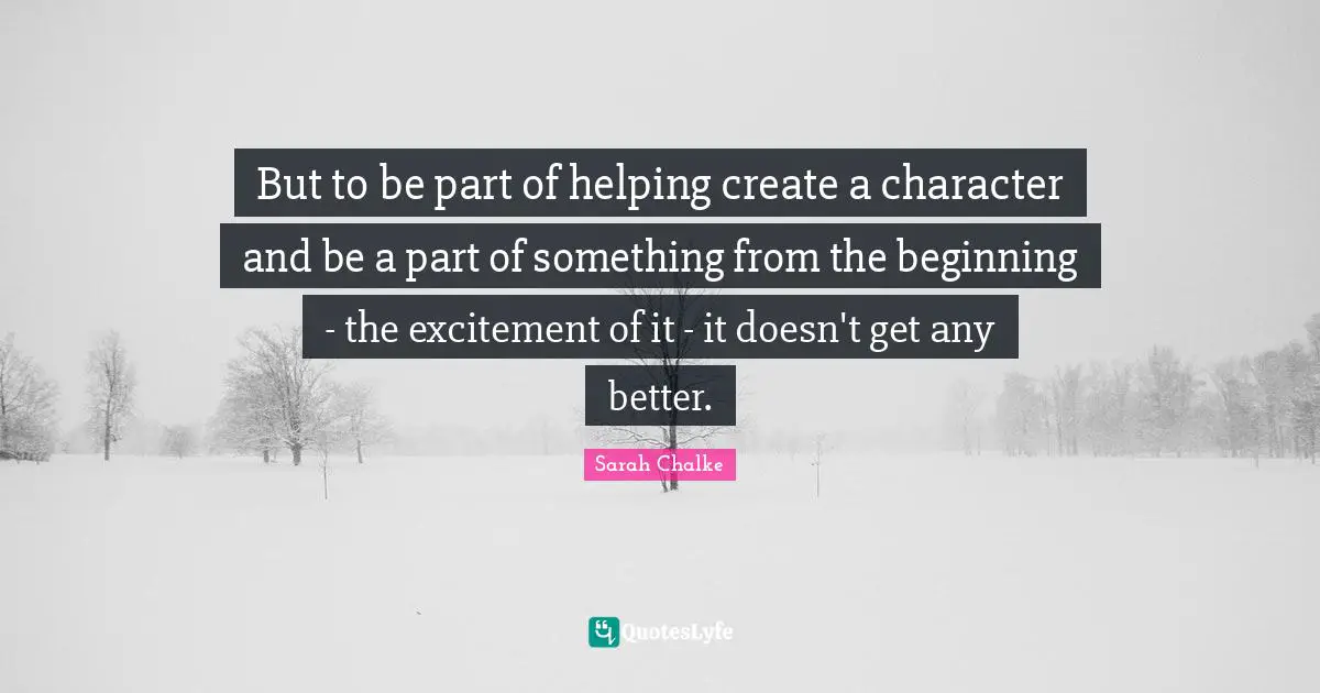But to be part of helping create a character and be a part of something from the beginning - the excitement of it - it doesn't get any better.