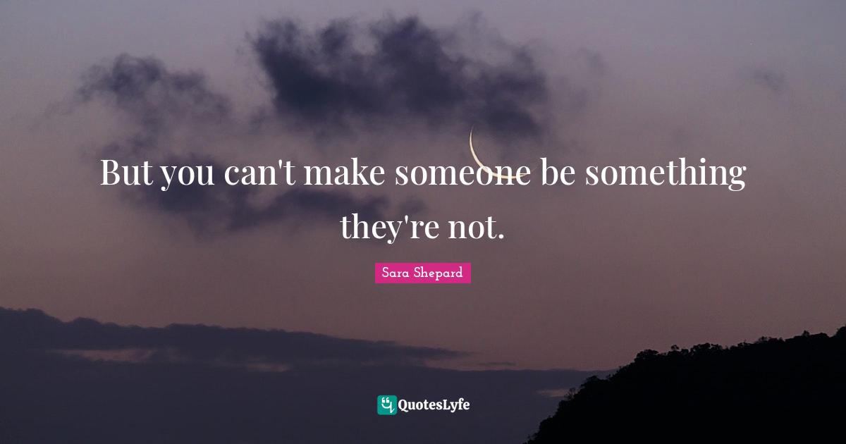 But you can't make someone be something they're not.