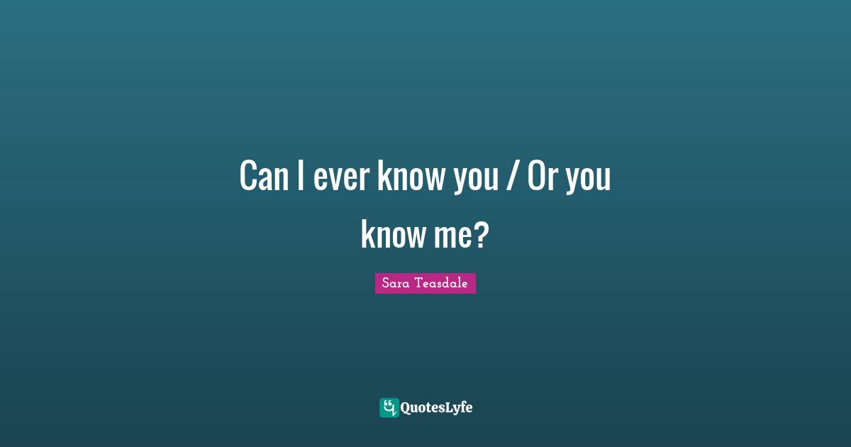 Can I ever know you / Or you know me?
