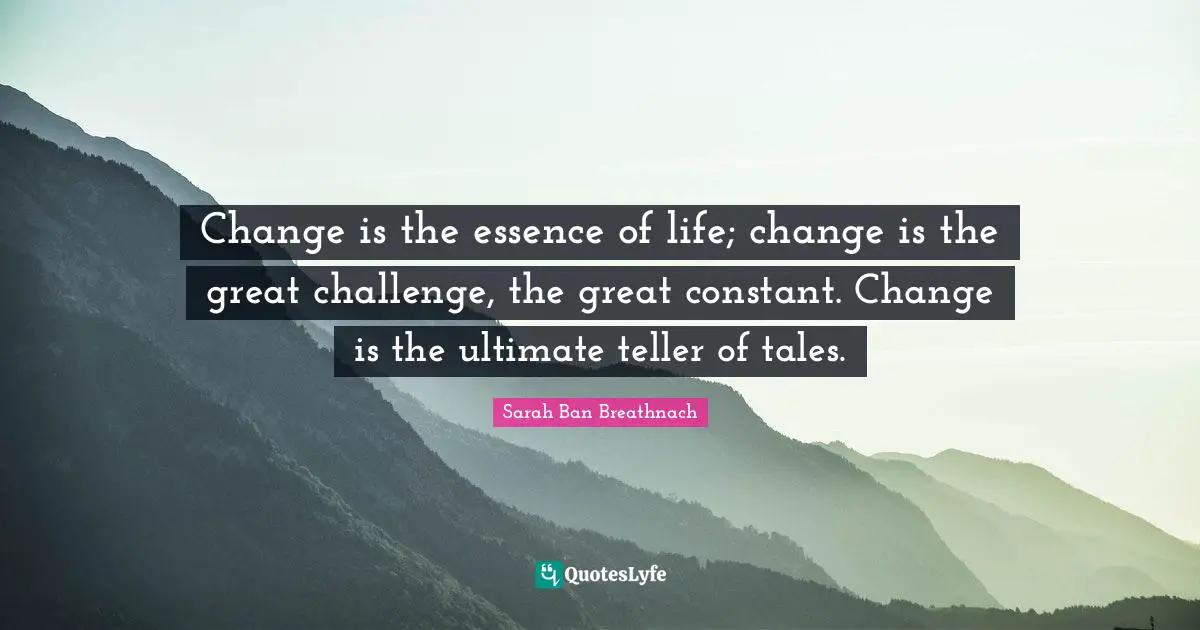 Change is the essence of life; change is the great challenge, the great constant. Change is the ultimate teller of tales.