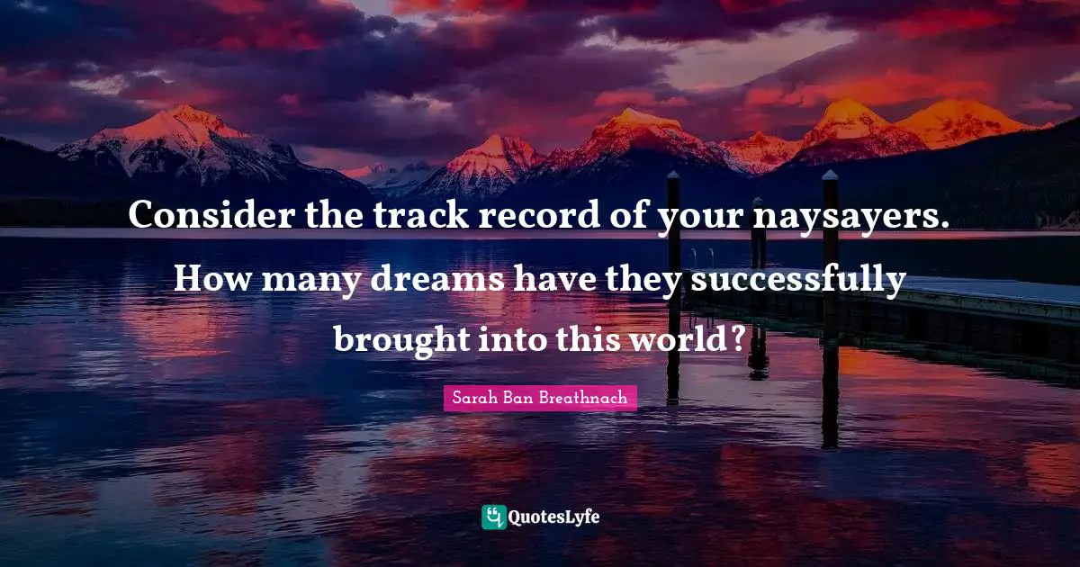 Consider the track record of your naysayers. How many dreams have they successfully brought into this world?