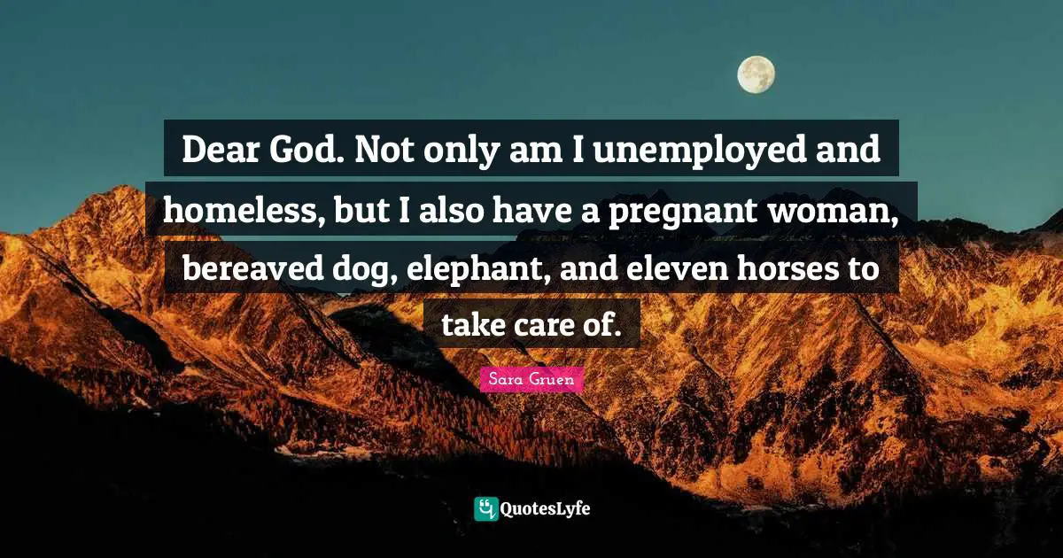 Dear God. Not only am I unemployed and homeless, but I also have a pregnant woman, bereaved dog, elephant, and eleven horses to take care of.
