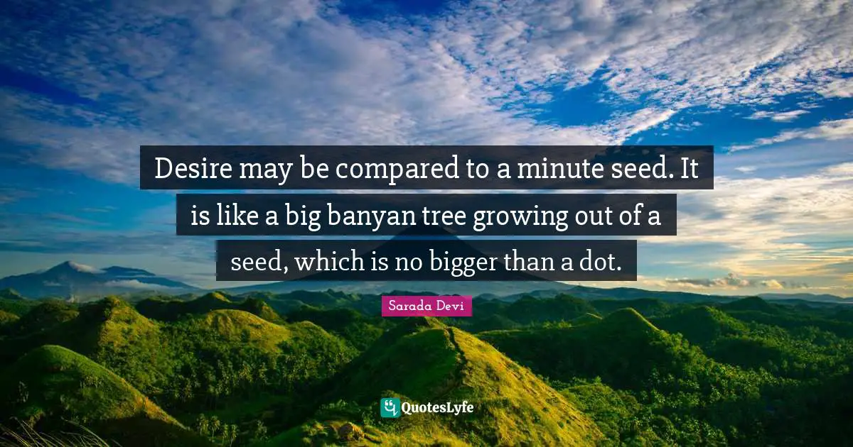 Desire may be compared to a minute seed. It is like a big banyan tree growing out of a seed, which is no bigger than a dot.